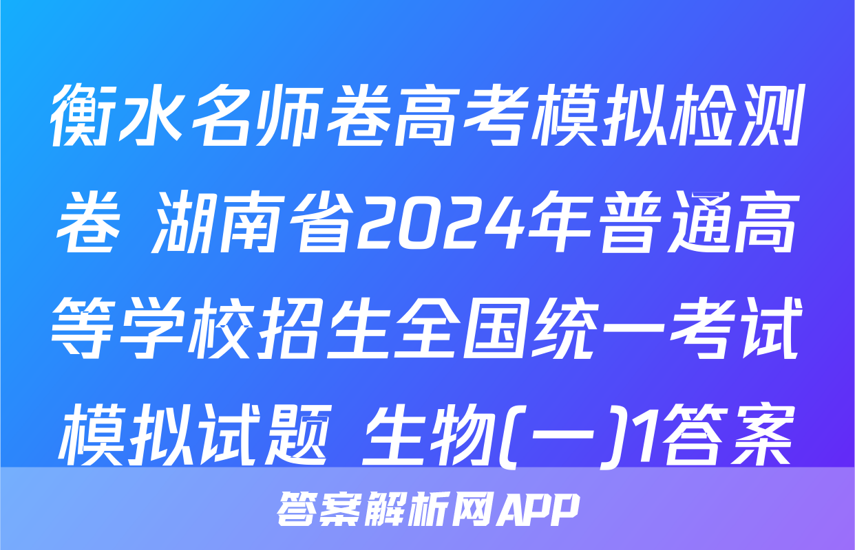 衡水名师卷高考模拟检测卷 湖南省2024年普通高等学校招生全国统一考试模拟试题 生物(一)1答案