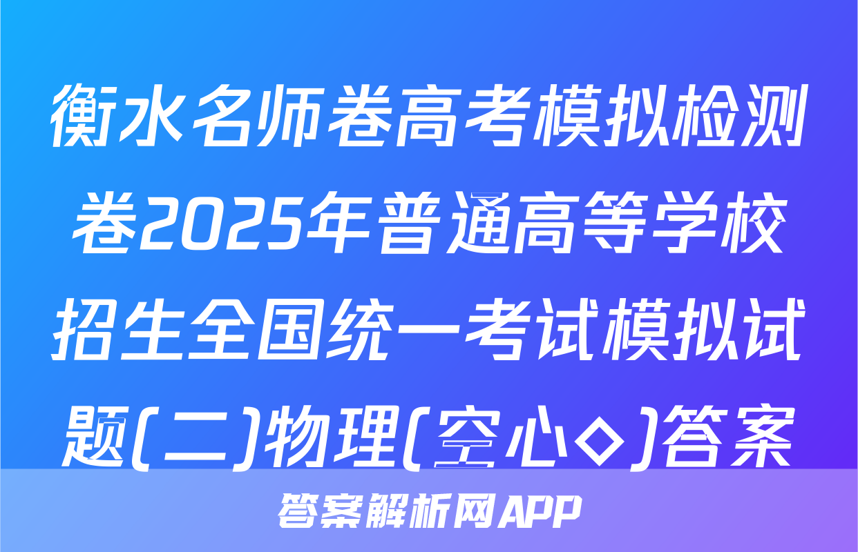 衡水名师卷高考模拟检测卷2025年普通高等学校招生全国统一考试模拟试题(二)物理(空心◇)答案