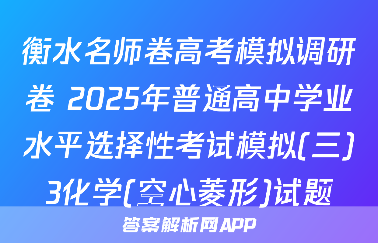 衡水名师卷高考模拟调研卷 2025年普通高中学业水平选择性考试模拟(三)3化学(空心菱形)试题