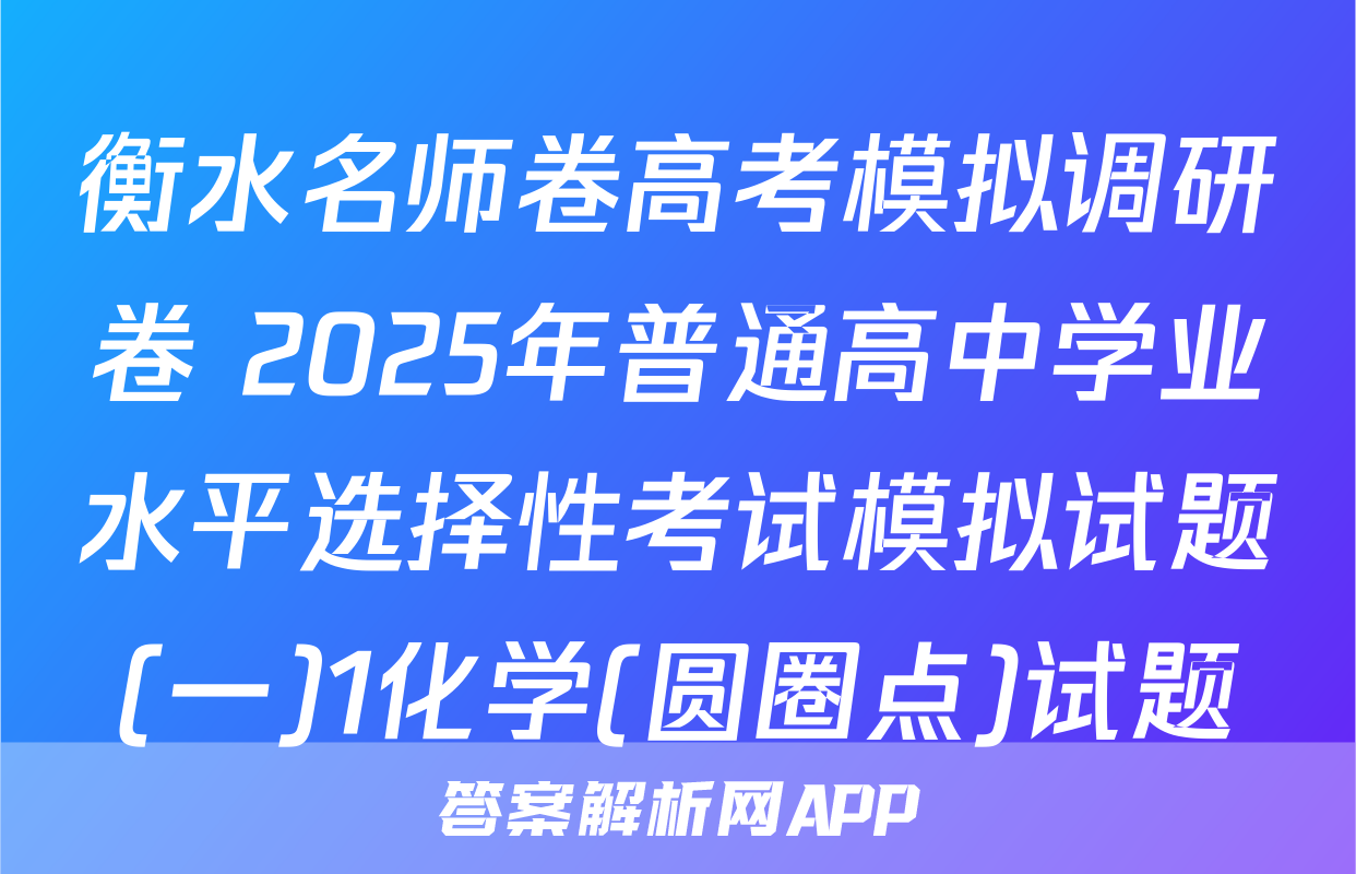 衡水名师卷高考模拟调研卷 2025年普通高中学业水平选择性考试模拟试题(一)1化学(圆圈点)试题