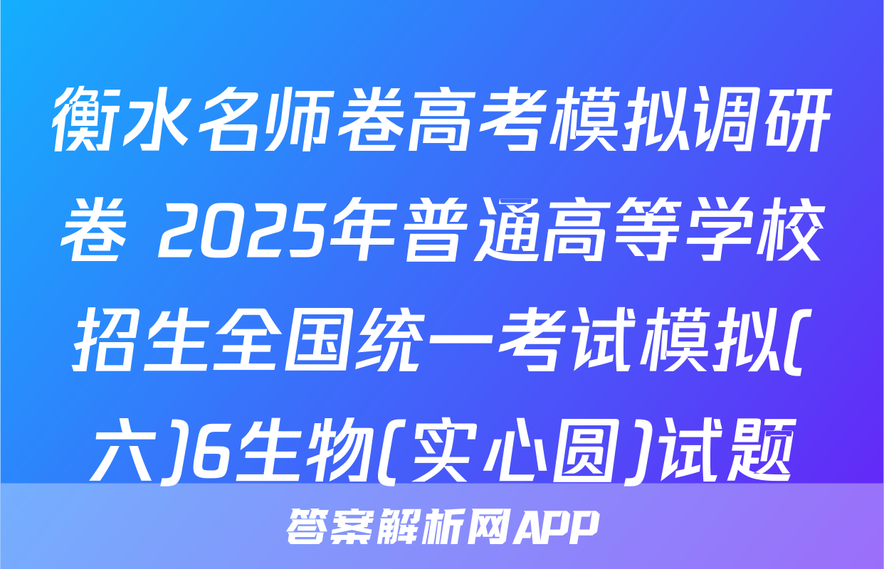 衡水名师卷高考模拟调研卷 2025年普通高等学校招生全国统一考试模拟(六)6生物(实心圆)试题