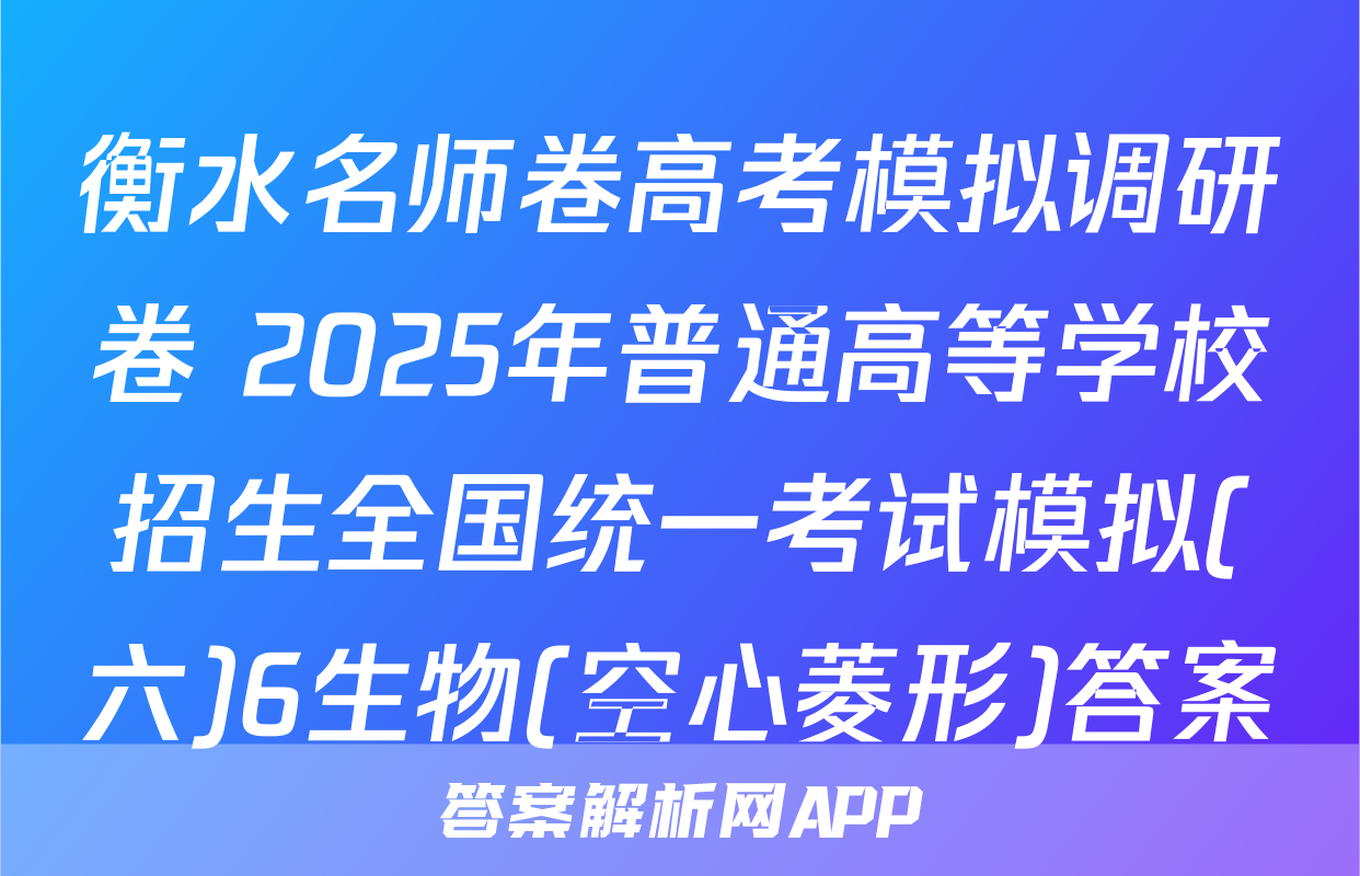 衡水名师卷高考模拟调研卷 2025年普通高等学校招生全国统一考试模拟(六)6生物(空心菱形)答案