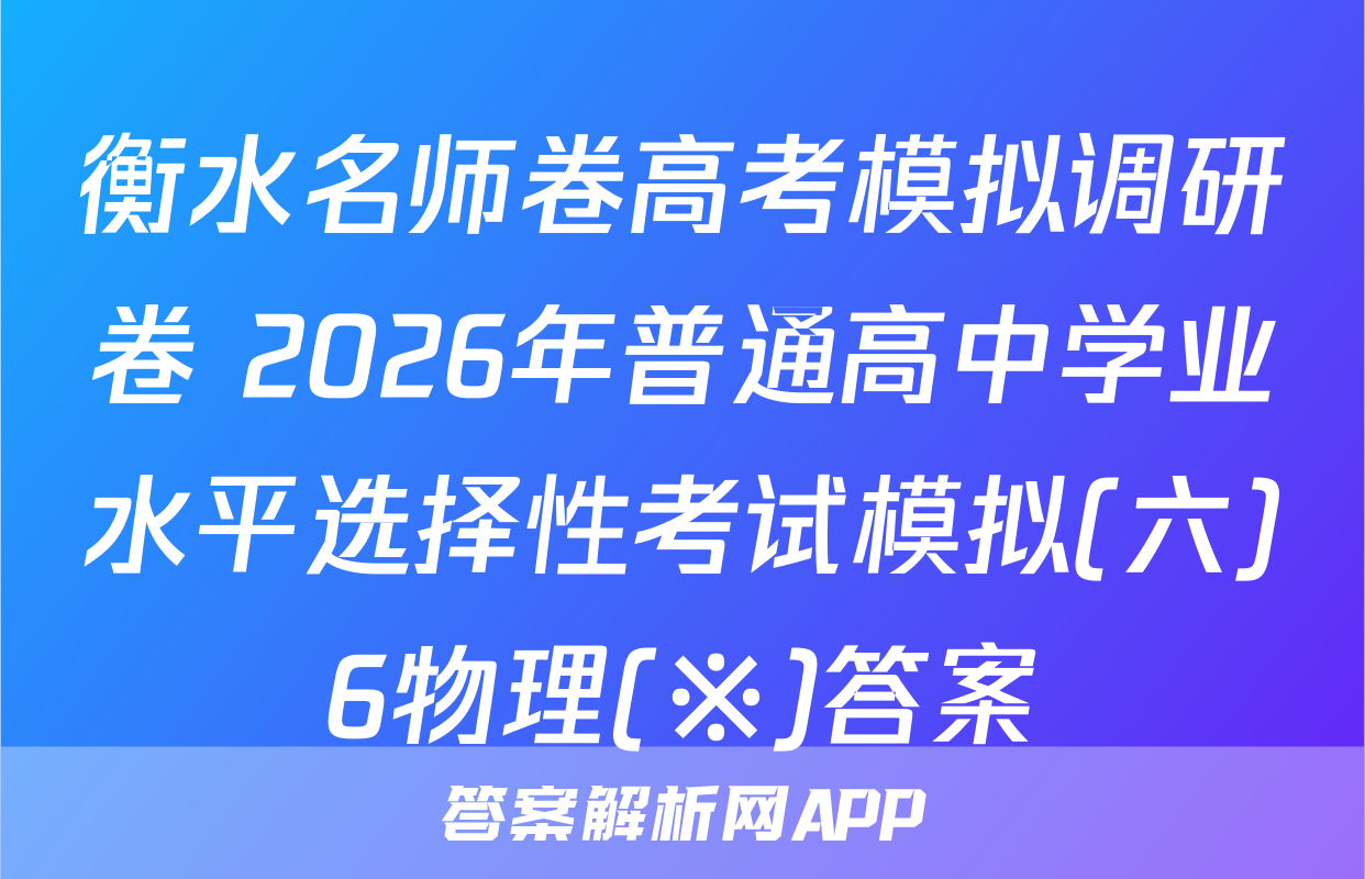 衡水名师卷高考模拟调研卷 2026年普通高中学业水平选择性考试模拟(六)6物理(※)答案