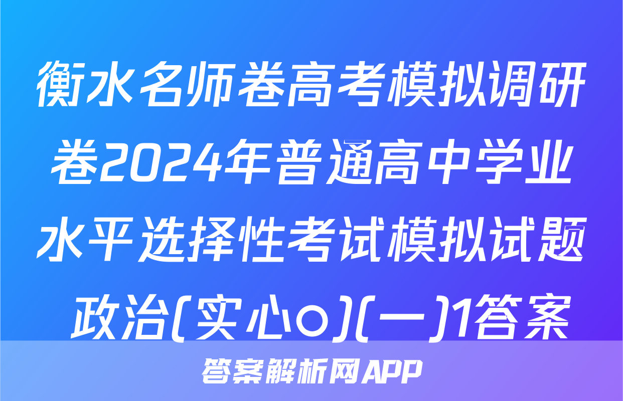 衡水名师卷高考模拟调研卷2024年普通高中学业水平选择性考试模拟试题 政治(实心○)(一)1答案