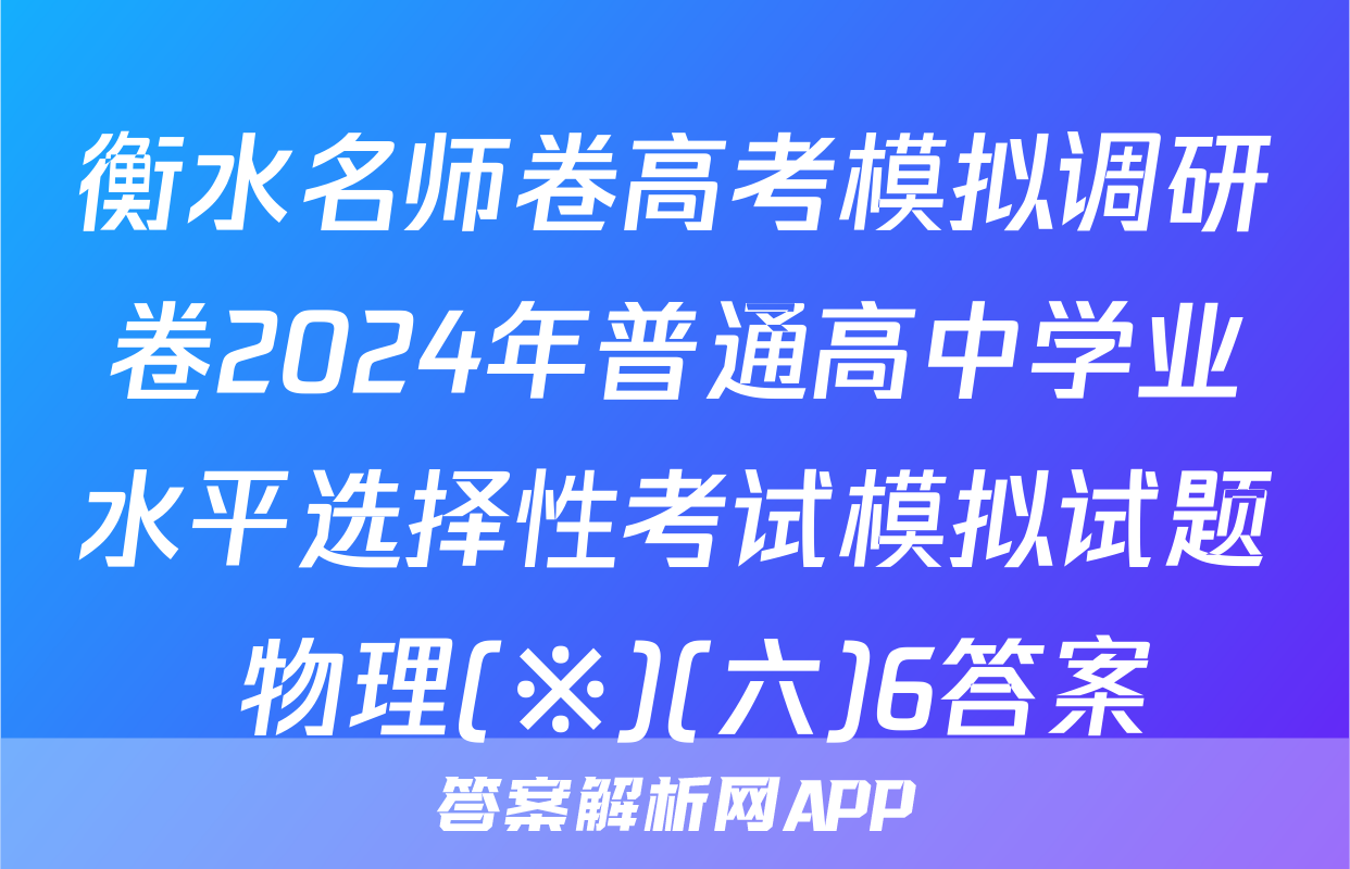 衡水名师卷高考模拟调研卷2024年普通高中学业水平选择性考试模拟试题 物理(※)(六)6答案
