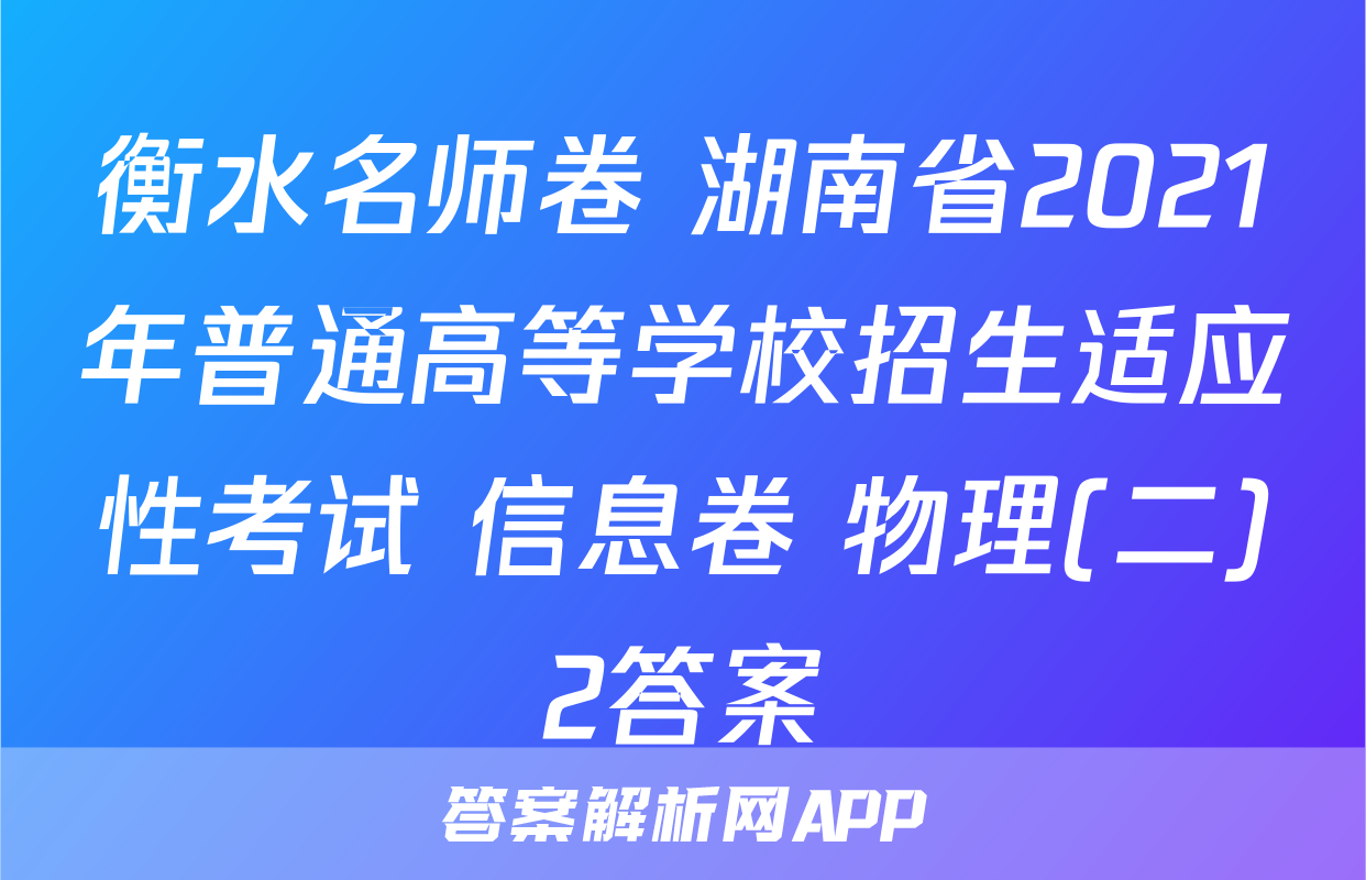 衡水名师卷 湖南省2021年普通高等学校招生适应性考试 信息卷 物理(二)2答案