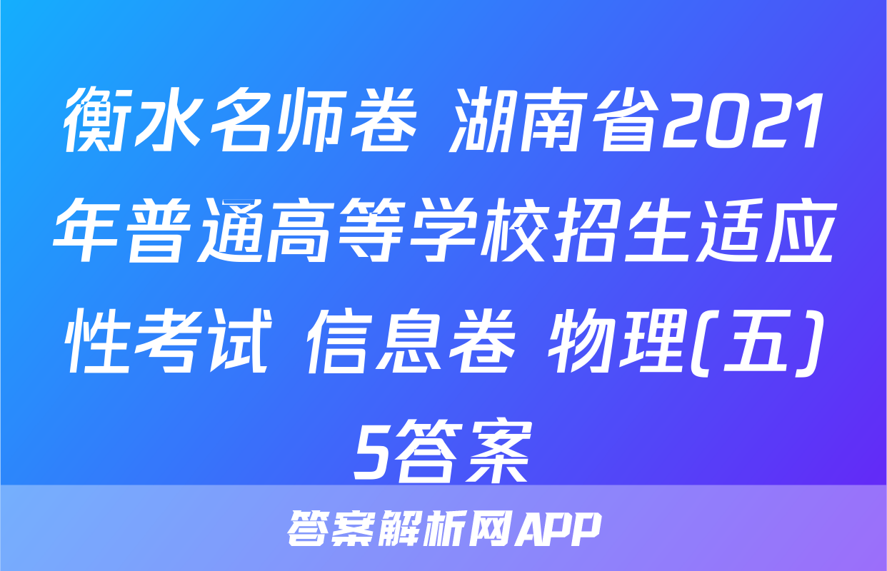 衡水名师卷 湖南省2021年普通高等学校招生适应性考试 信息卷 物理(五)5答案