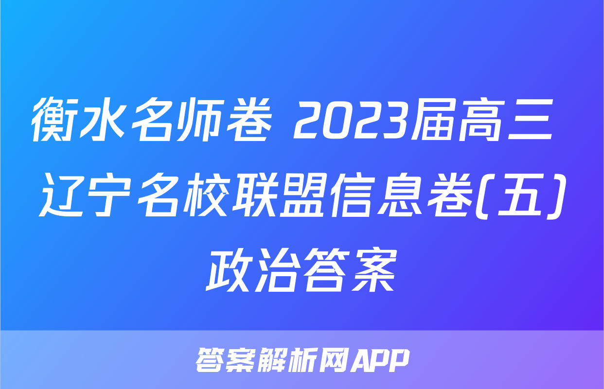 衡水名师卷 2023届高三 辽宁名校联盟信息卷(五)政治答案