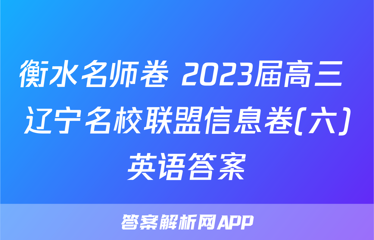衡水名师卷 2023届高三 辽宁名校联盟信息卷(六)英语答案