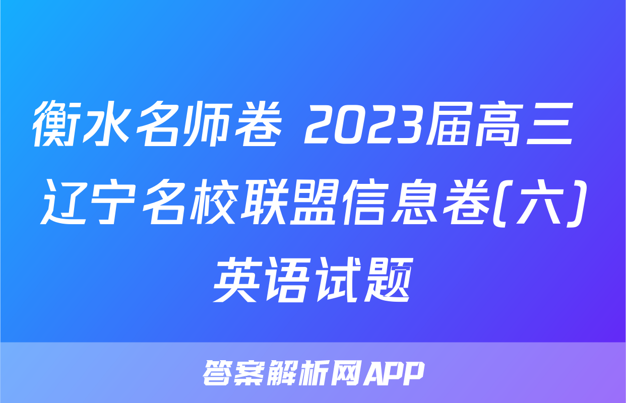 衡水名师卷 2023届高三 辽宁名校联盟信息卷(六)英语试题