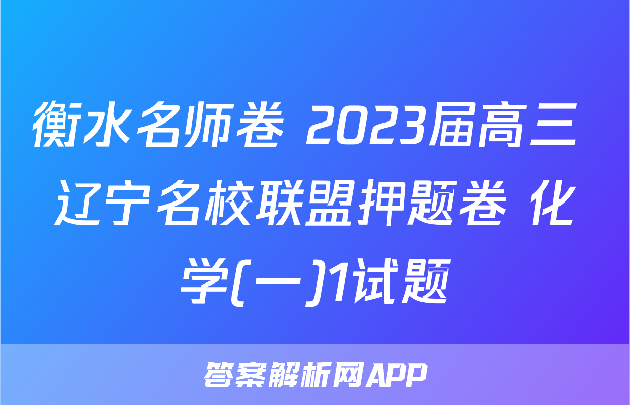 衡水名师卷 2023届高三 辽宁名校联盟押题卷 化学(一)1试题