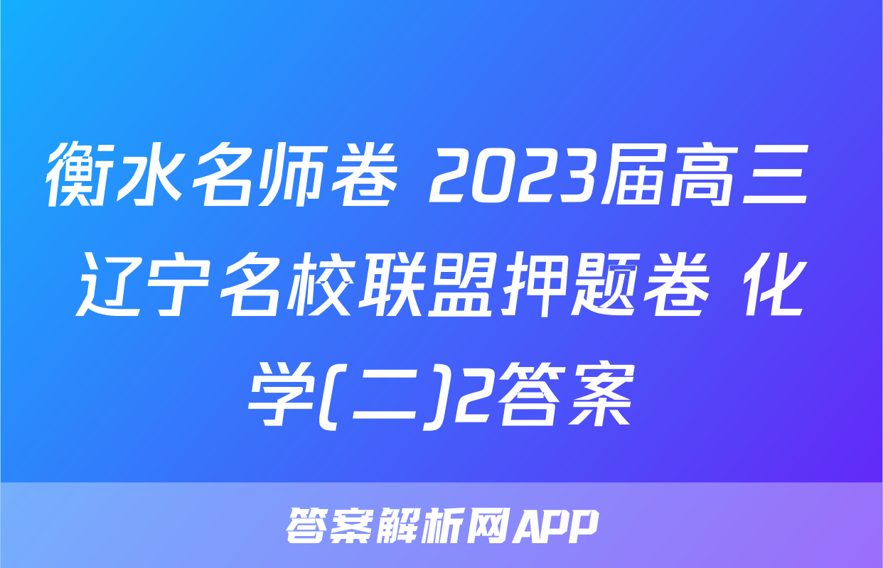 衡水名师卷 2023届高三 辽宁名校联盟押题卷 化学(二)2答案