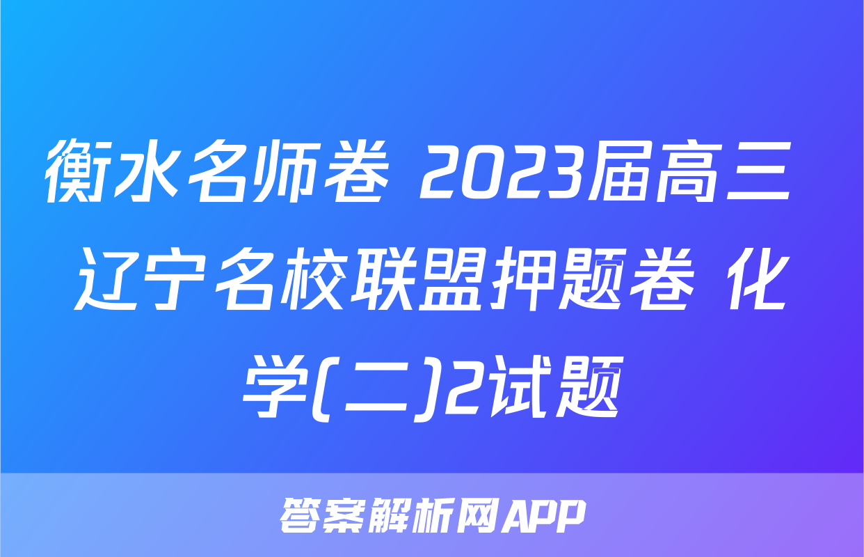 衡水名师卷 2023届高三 辽宁名校联盟押题卷 化学(二)2试题