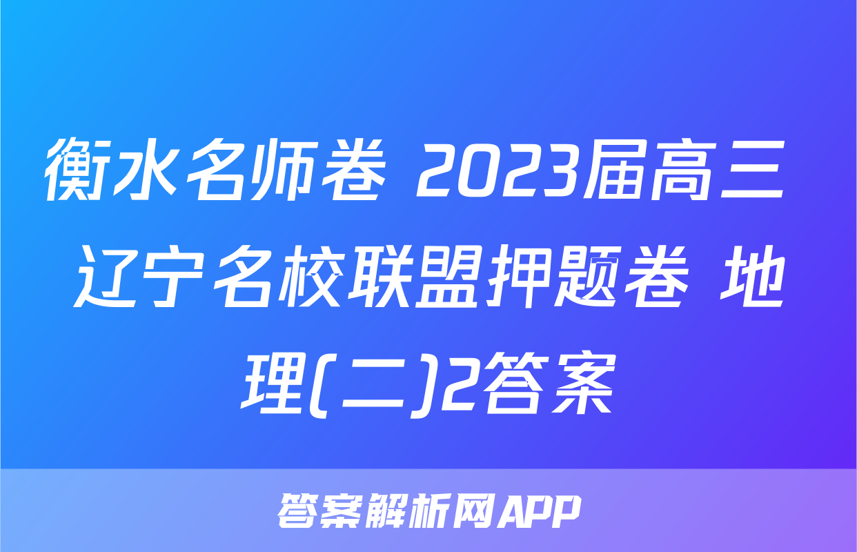 衡水名师卷 2023届高三 辽宁名校联盟押题卷 地理(二)2答案