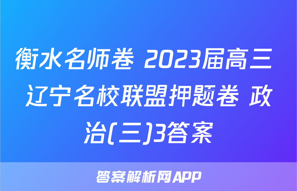 衡水名师卷 2023届高三 辽宁名校联盟押题卷 政治(三)3答案