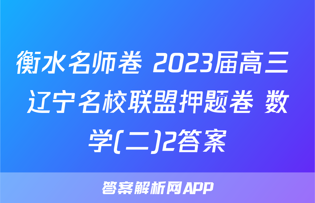 衡水名师卷 2023届高三 辽宁名校联盟押题卷 数学(二)2答案