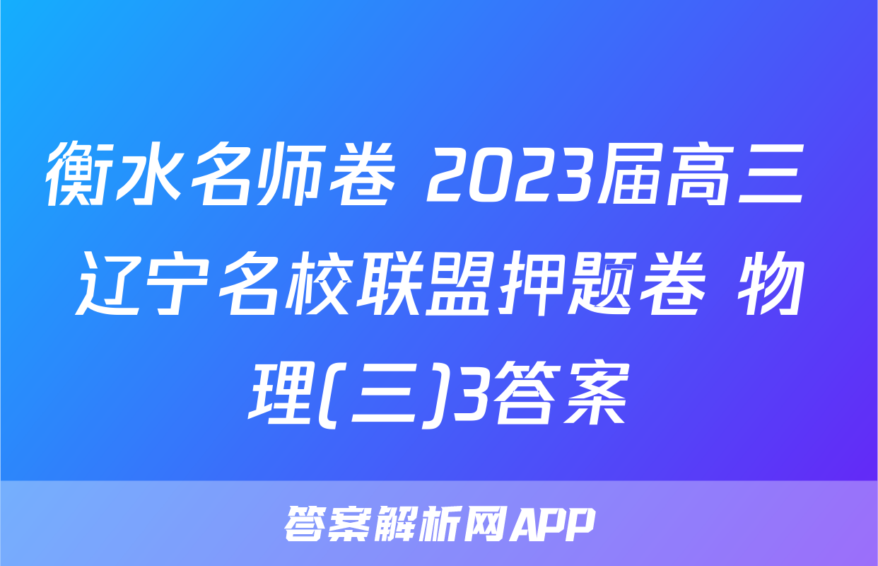 衡水名师卷 2023届高三 辽宁名校联盟押题卷 物理(三)3答案