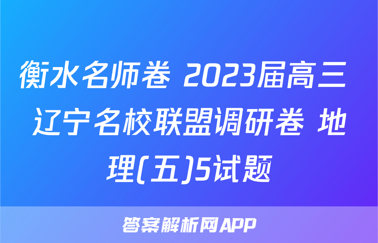 衡水名师卷 2023届高三 辽宁名校联盟调研卷 地理(五)5试题