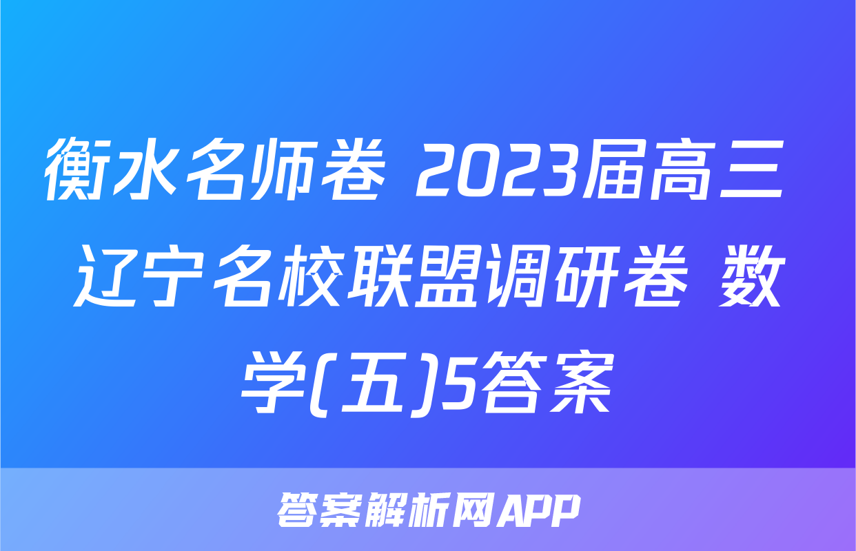衡水名师卷 2023届高三 辽宁名校联盟调研卷 数学(五)5答案