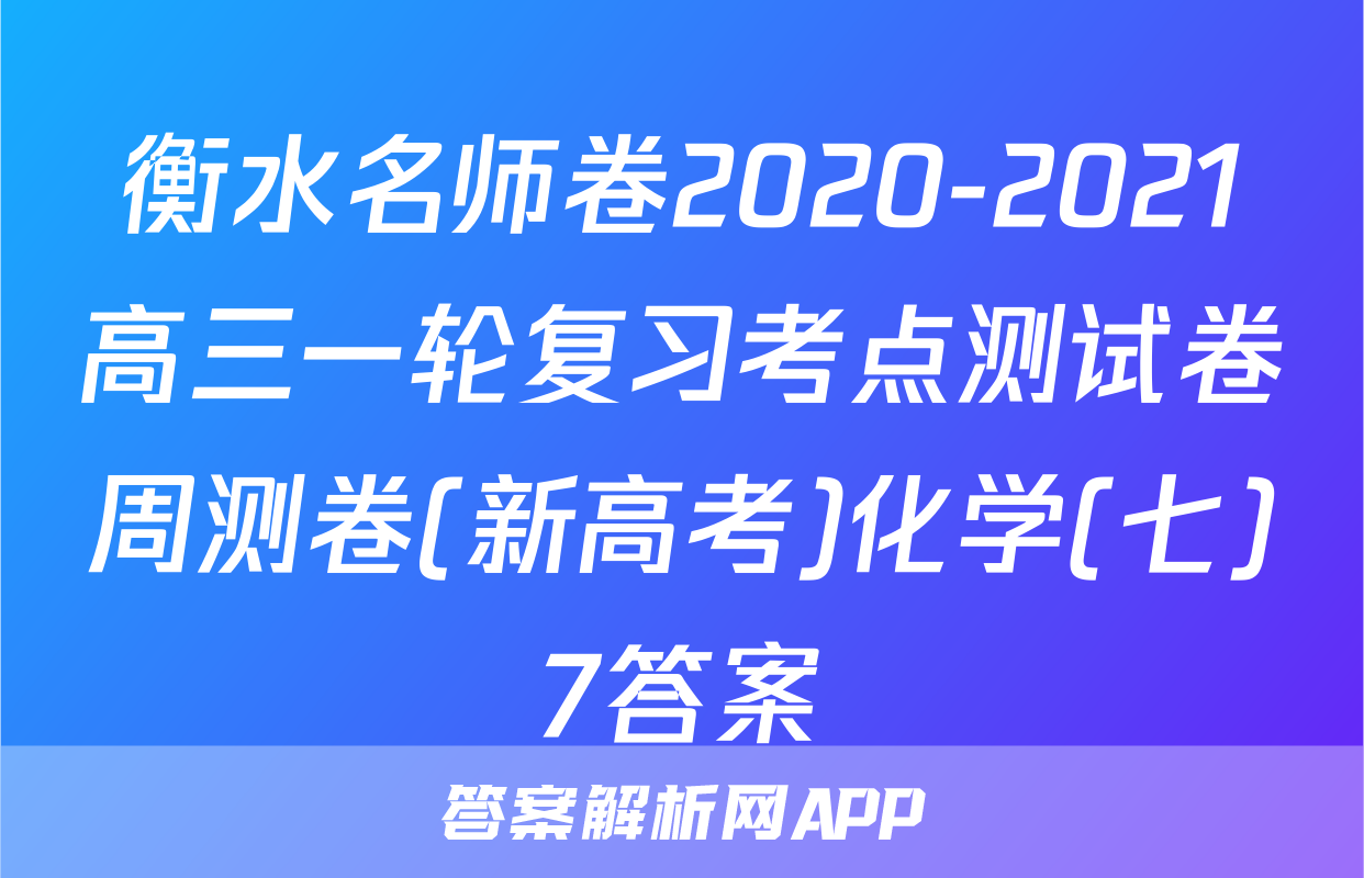 衡水名师卷2020-2021高三一轮复习考点测试卷周测卷(新高考)化学(七)7答案