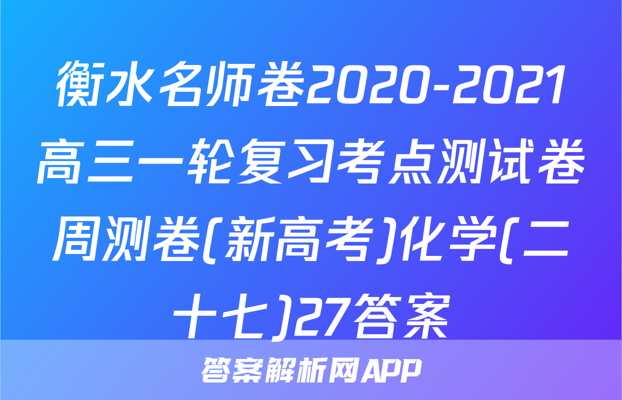 衡水名师卷2020-2021高三一轮复习考点测试卷周测卷(新高考)化学(二十七)27答案