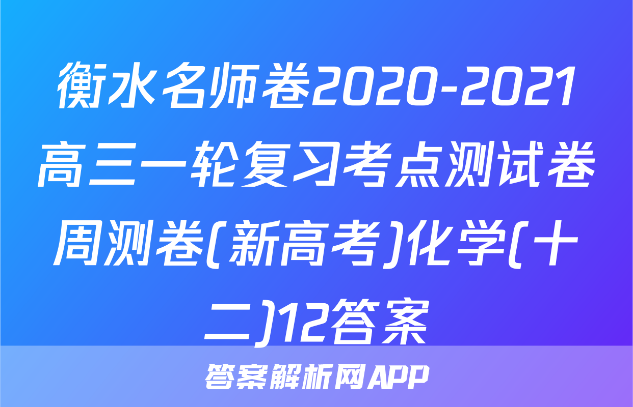 衡水名师卷2020-2021高三一轮复习考点测试卷周测卷(新高考)化学(十二)12答案