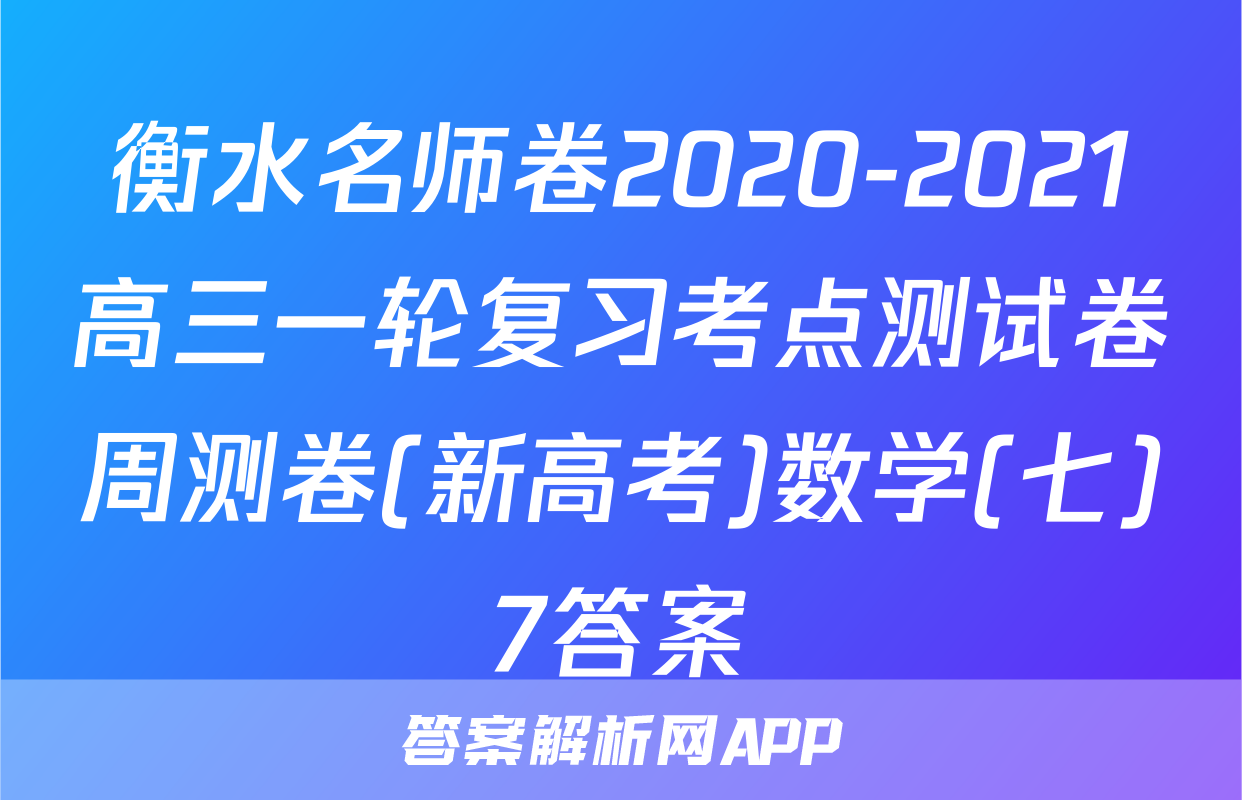 衡水名师卷2020-2021高三一轮复习考点测试卷周测卷(新高考)数学(七)7答案
