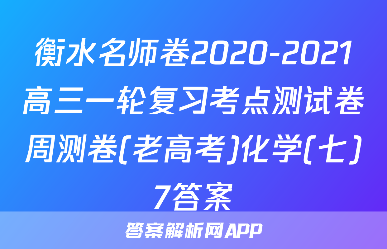 衡水名师卷2020-2021高三一轮复习考点测试卷周测卷(老高考)化学(七)7答案