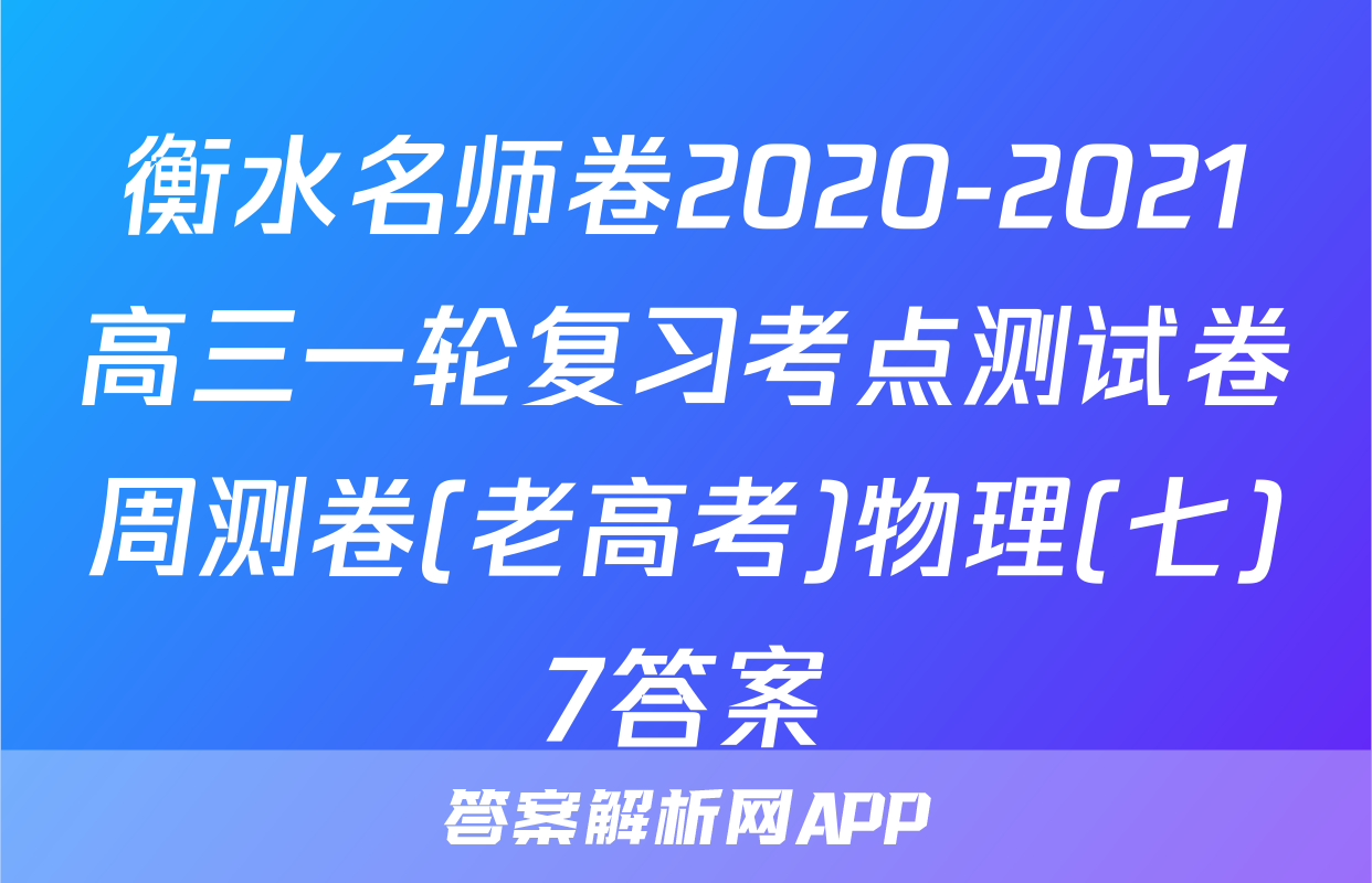衡水名师卷2020-2021高三一轮复习考点测试卷周测卷(老高考)物理(七)7答案