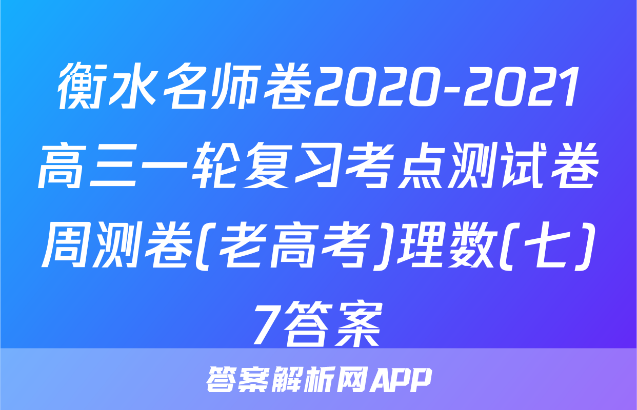 衡水名师卷2020-2021高三一轮复习考点测试卷周测卷(老高考)理数(七)7答案