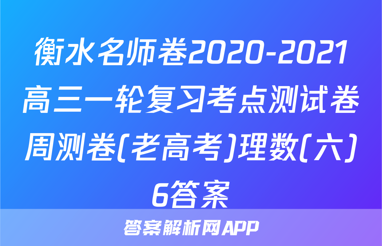 衡水名师卷2020-2021高三一轮复习考点测试卷周测卷(老高考)理数(六)6答案