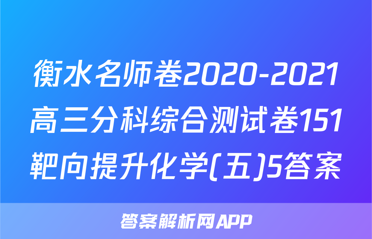 衡水名师卷2020-2021高三分科综合测试卷151靶向提升化学(五)5答案