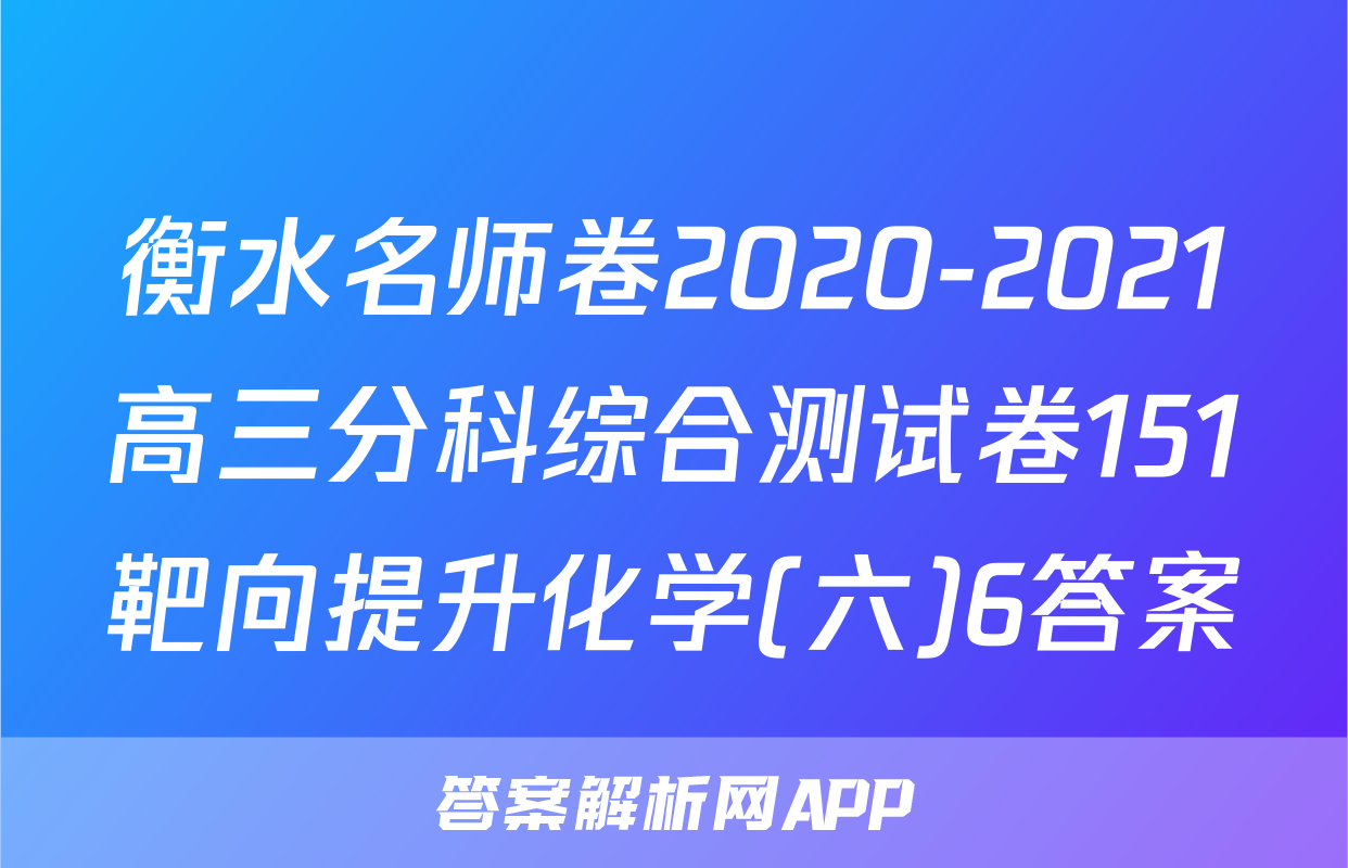 衡水名师卷2020-2021高三分科综合测试卷151靶向提升化学(六)6答案