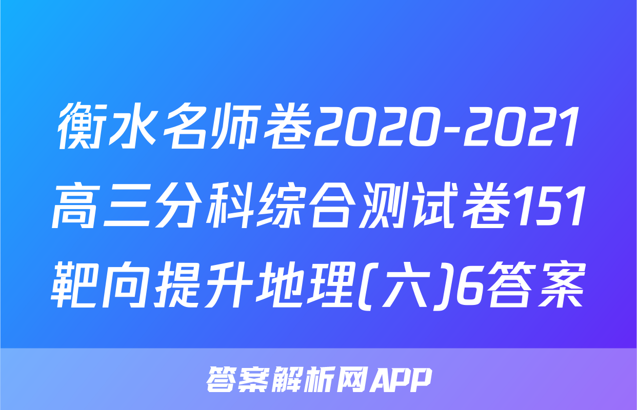 衡水名师卷2020-2021高三分科综合测试卷151靶向提升地理(六)6答案