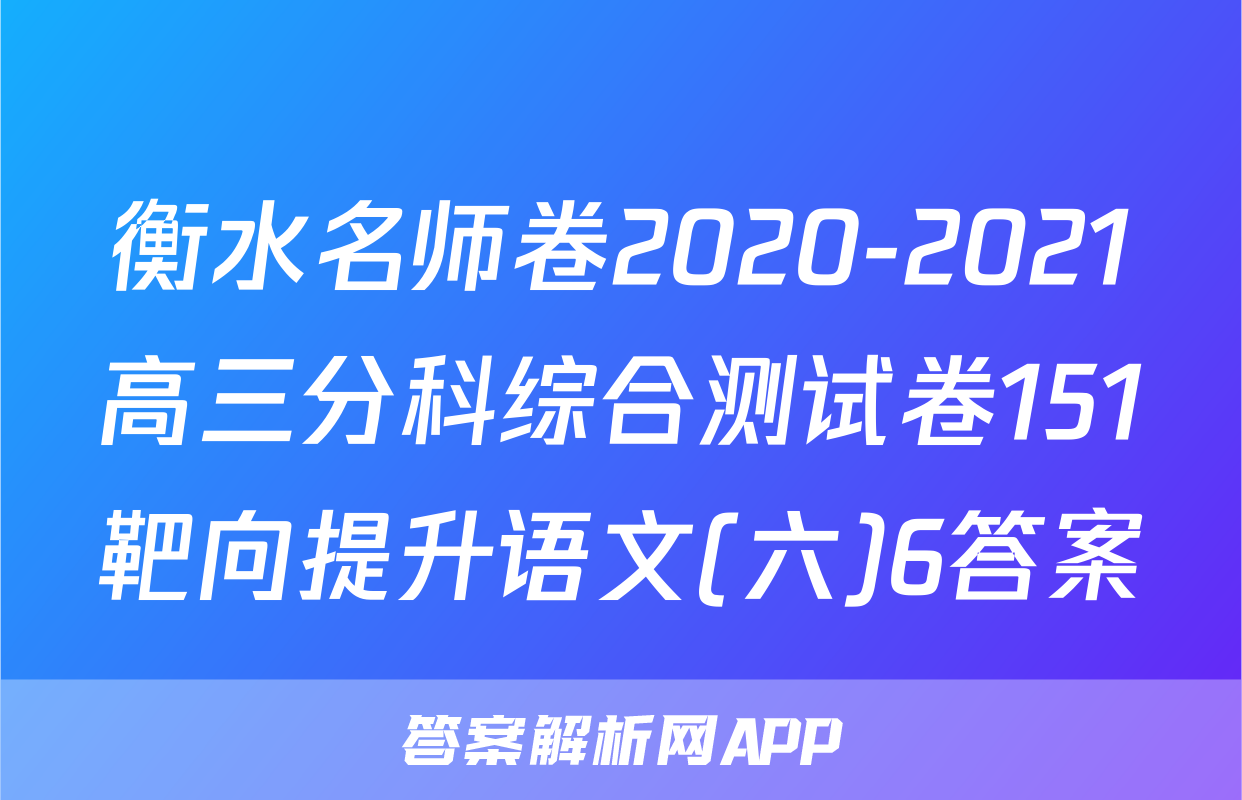 衡水名师卷2020-2021高三分科综合测试卷151靶向提升语文(六)6答案
