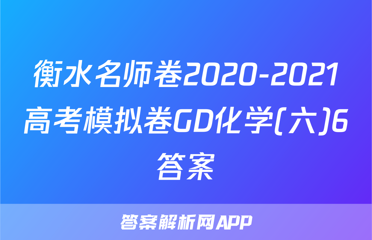 衡水名师卷2020-2021高考模拟卷GD化学(六)6答案