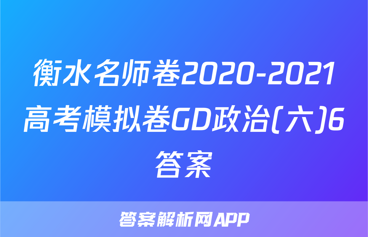 衡水名师卷2020-2021高考模拟卷GD政治(六)6答案