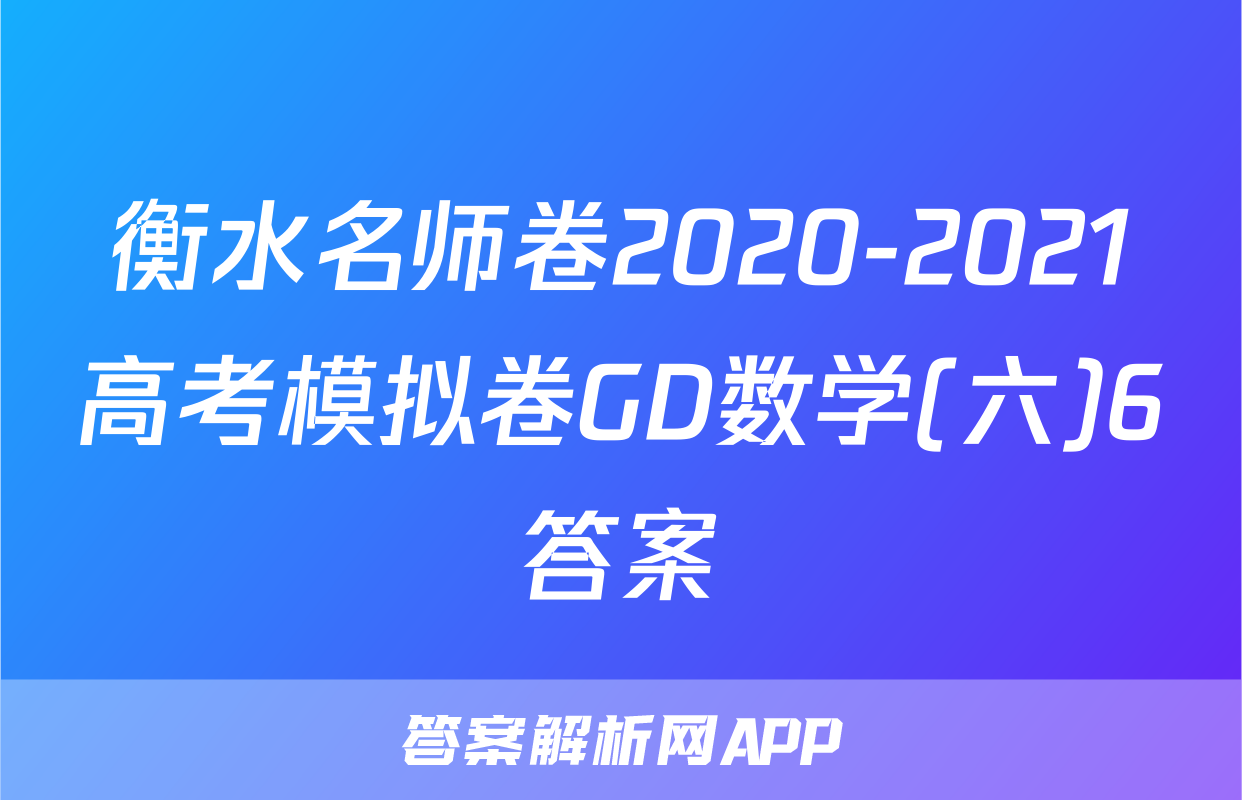 衡水名师卷2020-2021高考模拟卷GD数学(六)6答案