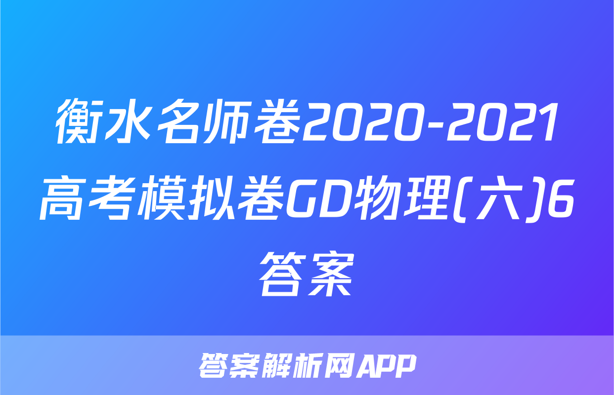 衡水名师卷2020-2021高考模拟卷GD物理(六)6答案