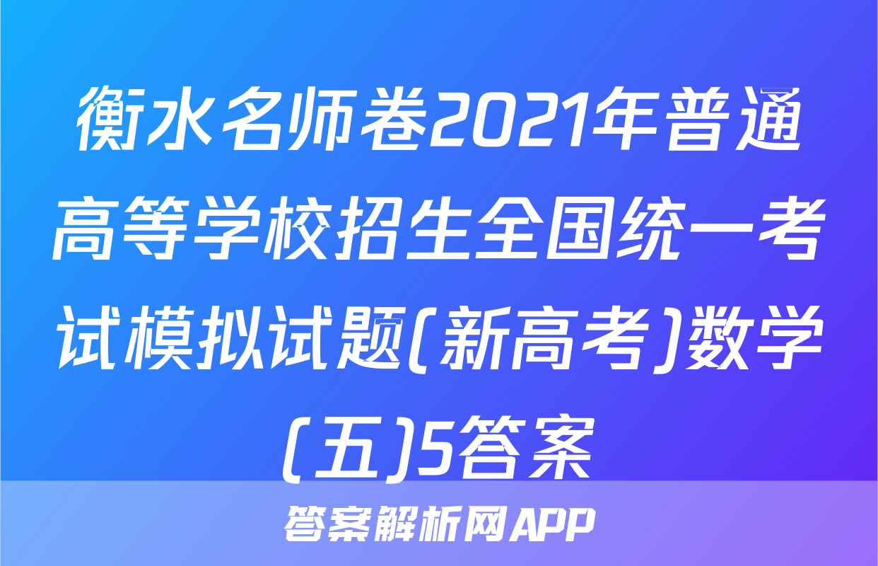 衡水名师卷2021年普通高等学校招生全国统一考试模拟试题(新高考)数学(五)5答案