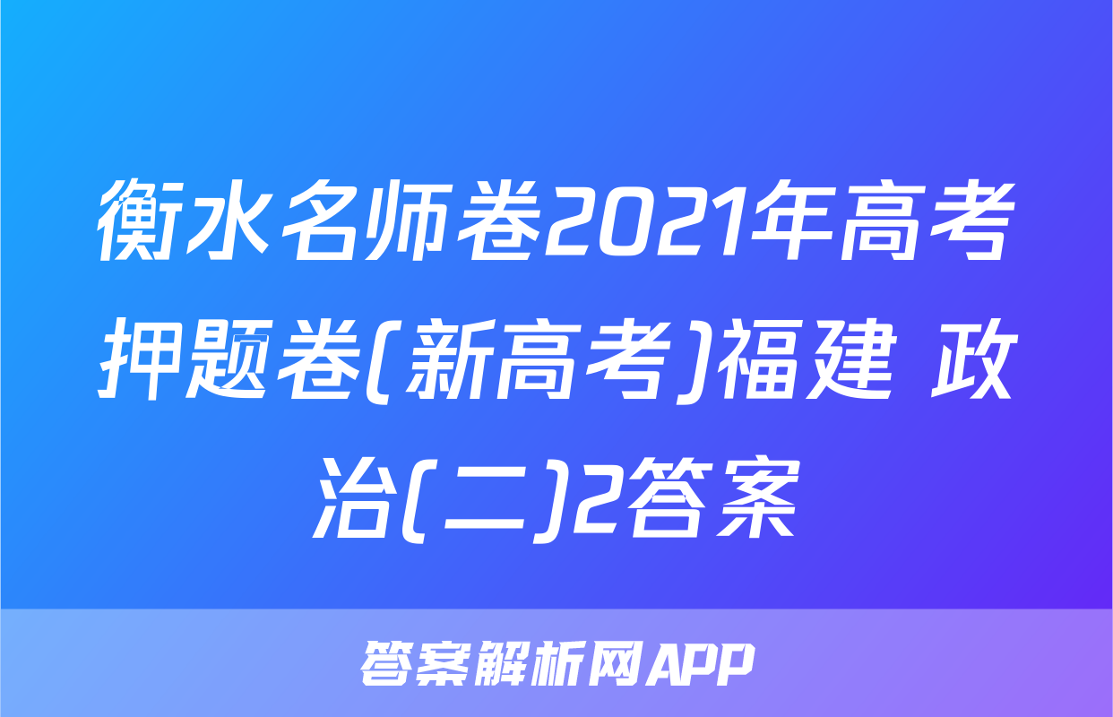衡水名师卷2021年高考押题卷(新高考)福建 政治(二)2答案