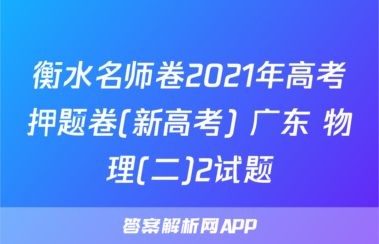 衡水名师卷2021年高考押题卷(新高考) 广东 物理(二)2试题
