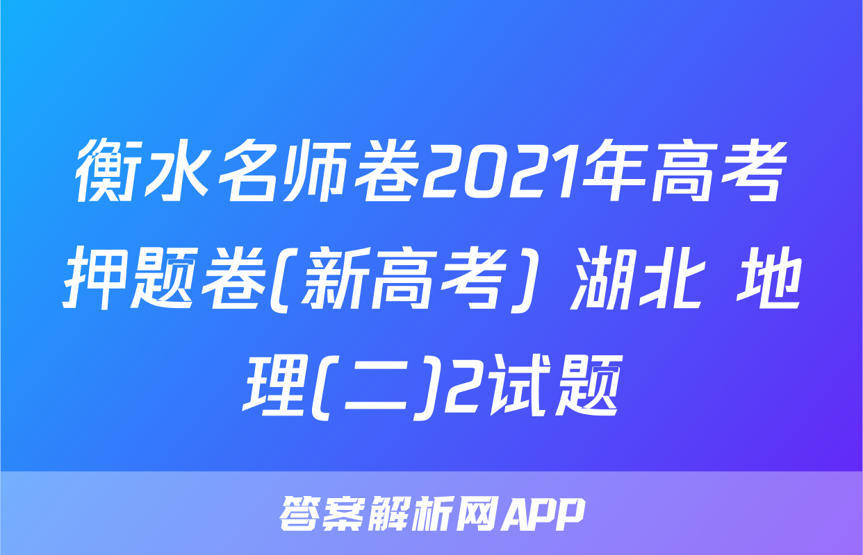 衡水名师卷2021年高考押题卷(新高考) 湖北 地理(二)2试题