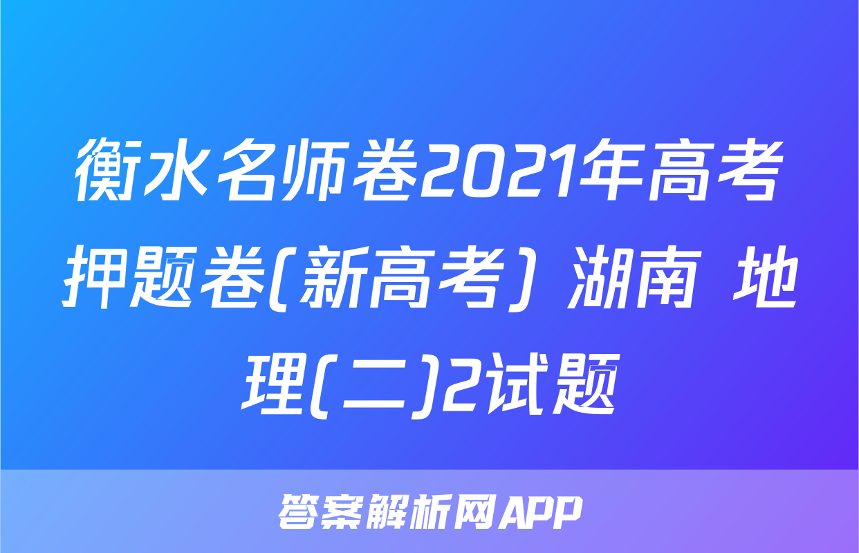 衡水名师卷2021年高考押题卷(新高考) 湖南 地理(二)2试题