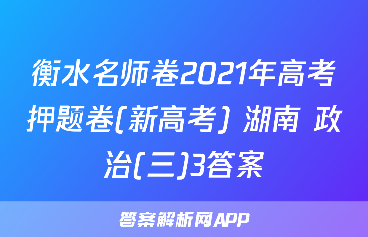 衡水名师卷2021年高考押题卷(新高考) 湖南 政治(三)3答案
