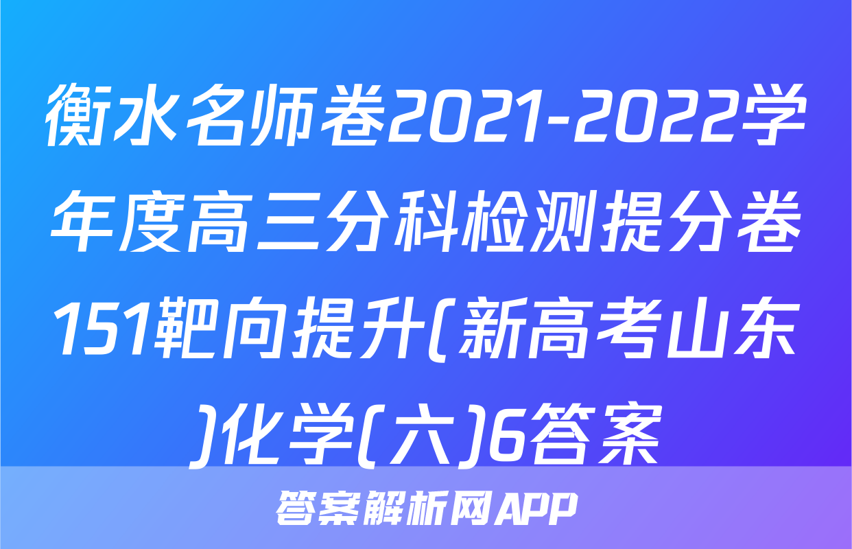 衡水名师卷2021-2022学年度高三分科检测提分卷151靶向提升(新高考山东)化学(六)6答案