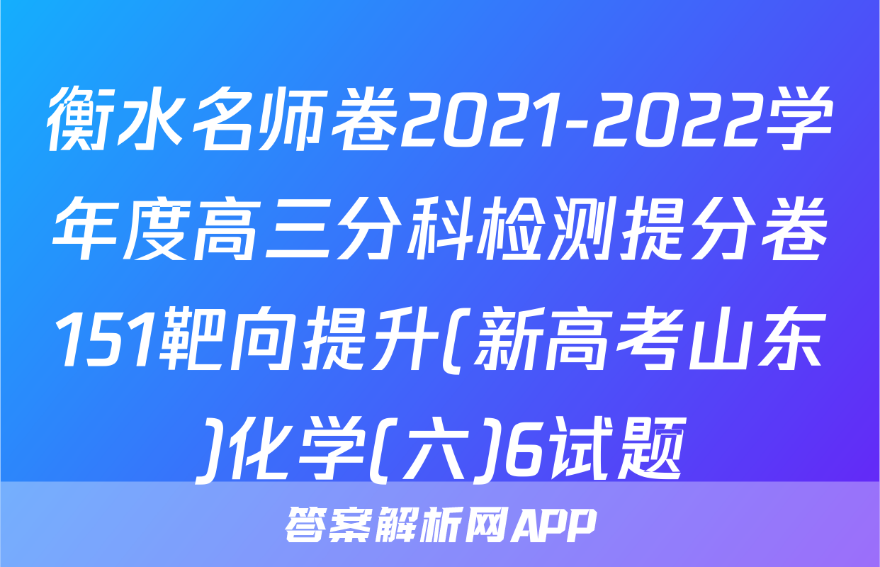 衡水名师卷2021-2022学年度高三分科检测提分卷151靶向提升(新高考山东)化学(六)6试题