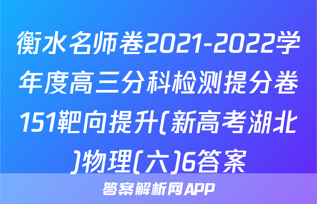 衡水名师卷2021-2022学年度高三分科检测提分卷151靶向提升(新高考湖北)物理(六)6答案