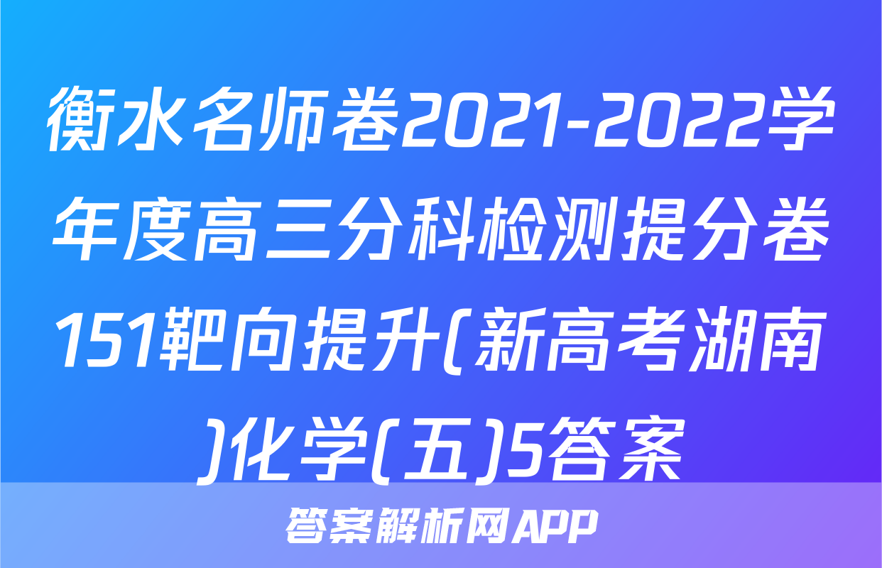 衡水名师卷2021-2022学年度高三分科检测提分卷151靶向提升(新高考湖南)化学(五)5答案