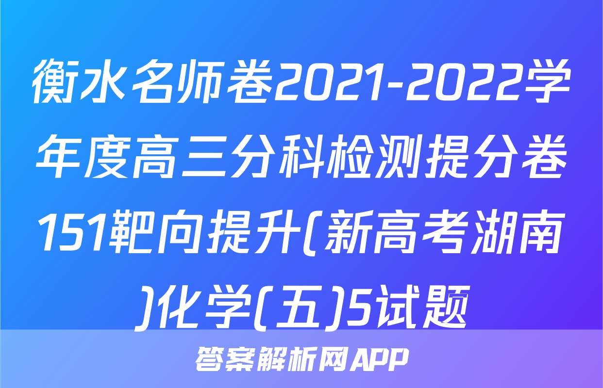 衡水名师卷2021-2022学年度高三分科检测提分卷151靶向提升(新高考湖南)化学(五)5试题